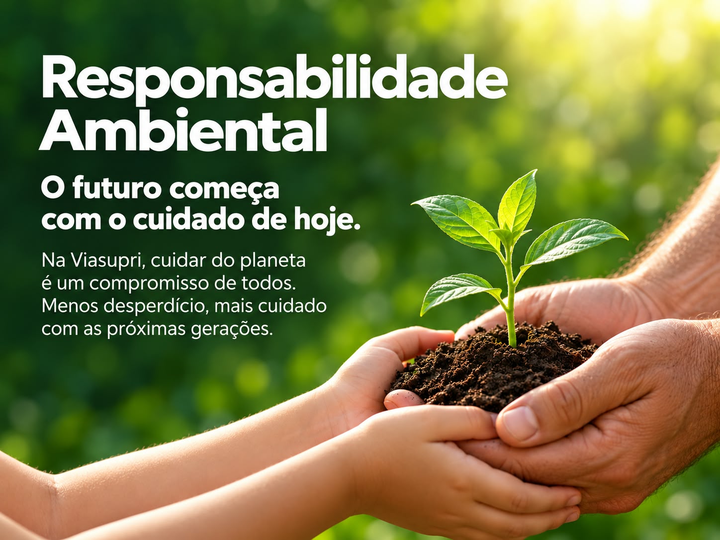 Responsabilidade Ambiental. O futuro começa com o cuidado de hoje. Na Viasupri, cuidar do planeta é um compromisso de todos. Menos desperdício, mais cuidado com as próximas gerações.